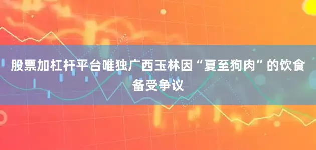 股票加杠杆平台唯独广西玉林因“夏至狗肉”的饮食备受争议