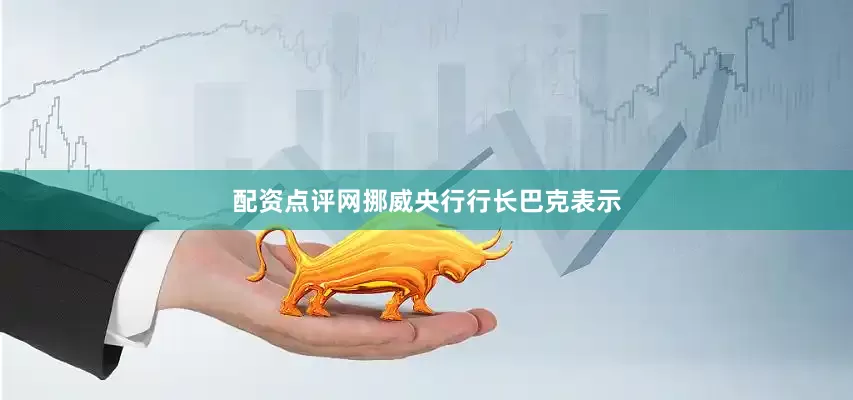 配资点评网挪威央行行长巴克表示