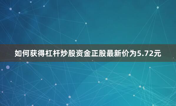 如何获得杠杆炒股资金正股最新价为5.72元