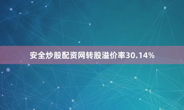 安全炒股配资网转股溢价率30.14%