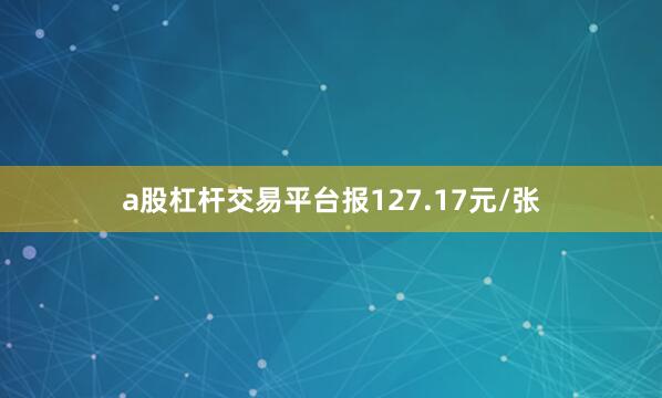 a股杠杆交易平台报127.17元/张