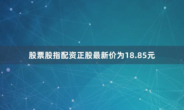 股票股指配资正股最新价为18.85元