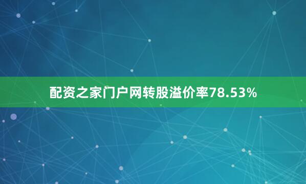 配资之家门户网转股溢价率78.53%