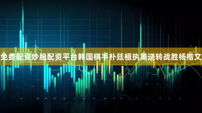 免费配资炒股配资平台韩国棋手朴廷桓执黑逆转战胜杨楷文