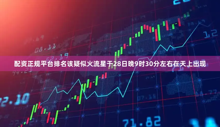 配资正规平台排名该疑似火流星于28日晚9时30分左右在天上出现