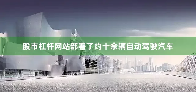 股市杠杆网站部署了约十余辆自动驾驶汽车