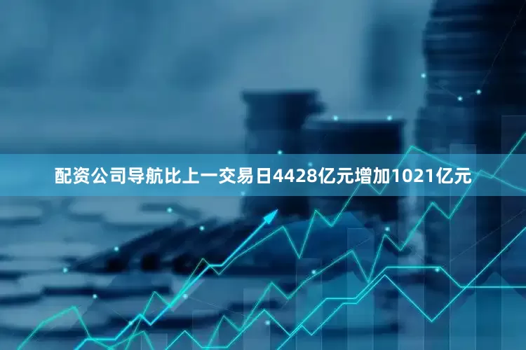 配资公司导航比上一交易日4428亿元增加1021亿元