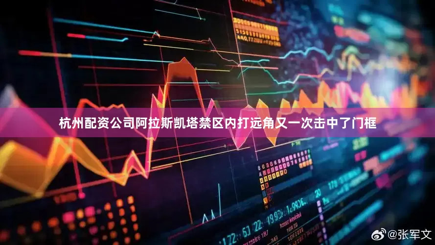 杭州配资公司阿拉斯凯塔禁区内打远角又一次击中了门框