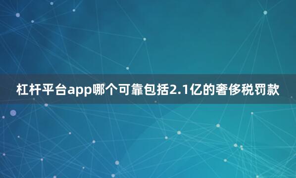 杠杆平台app哪个可靠包括2.1亿的奢侈税罚款