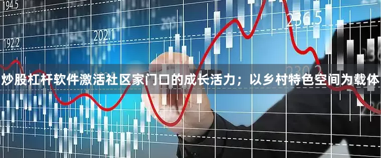 炒股杠杆软件激活社区家门口的成长活力；以乡村特色空间为载体