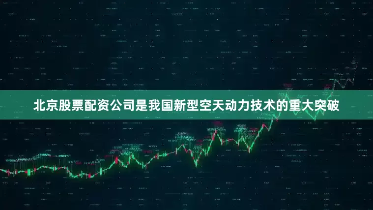 北京股票配资公司是我国新型空天动力技术的重大突破
