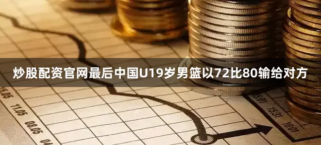 炒股配资官网最后中国U19岁男篮以72比80输给对方