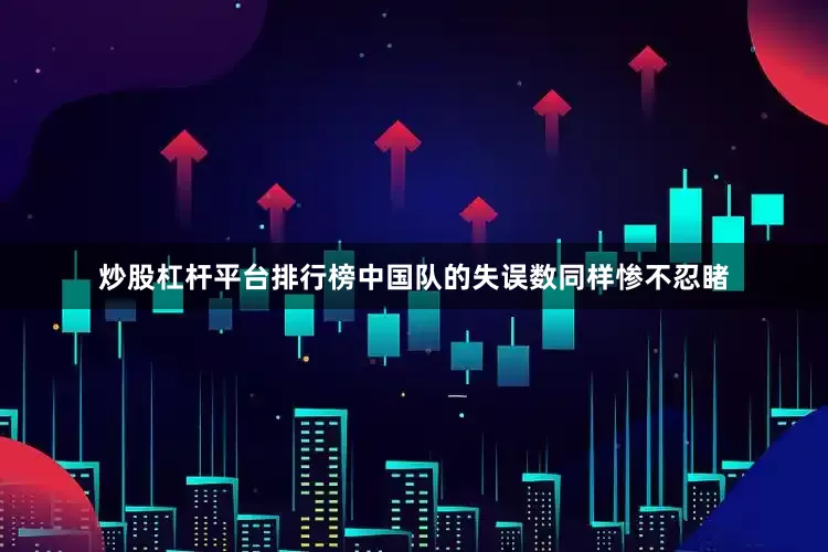 炒股杠杆平台排行榜中国队的失误数同样惨不忍睹