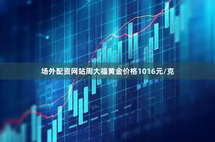 场外配资网站周大福黄金价格1016元/克