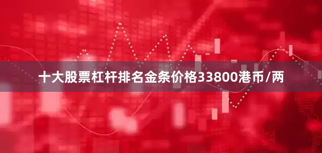 十大股票杠杆排名金条价格33800港币/两