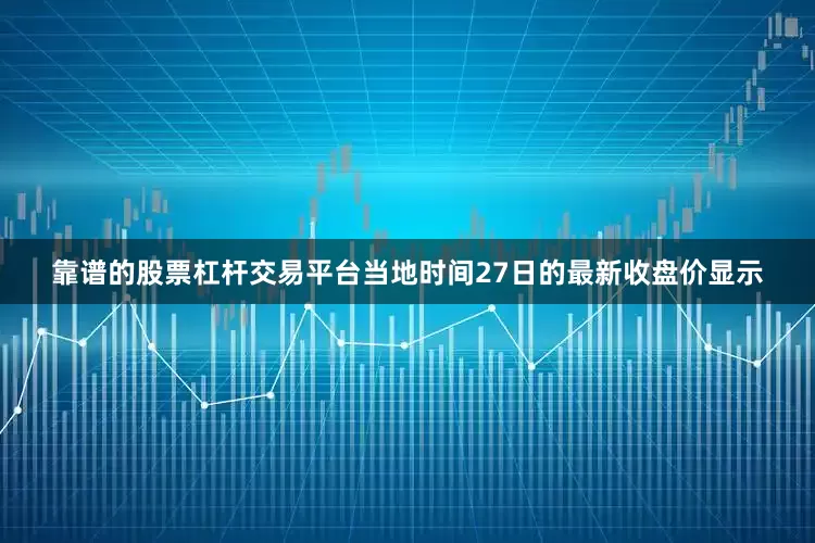 靠谱的股票杠杆交易平台当地时间27日的最新收盘价显示