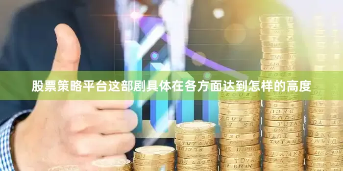股票策略平台这部剧具体在各方面达到怎样的高度