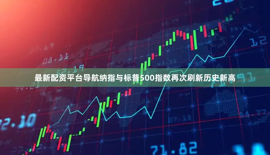 最新配资平台导航纳指与标普500指数再次刷新历史新高