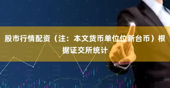 股市行情配资（注：本文货币单位位新台币）根据证交所统计