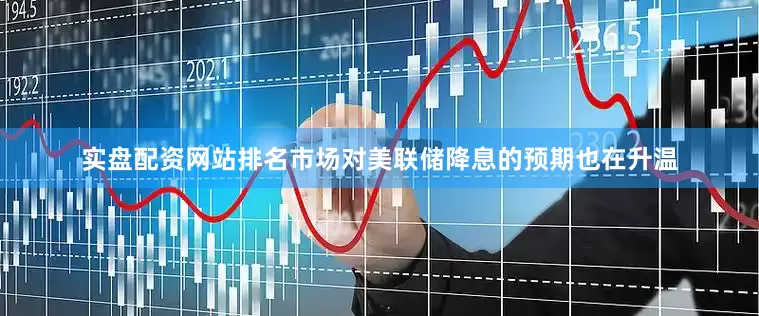 实盘配资网站排名市场对美联储降息的预期也在升温