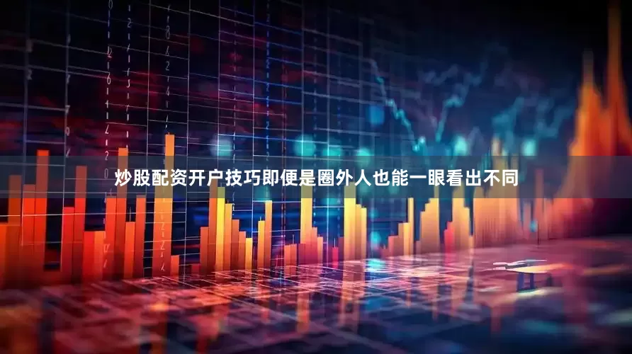 炒股配资开户技巧即便是圈外人也能一眼看出不同