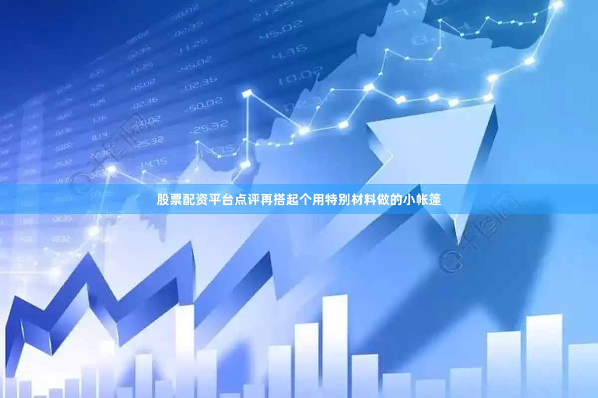 股票配资平台点评再搭起个用特别材料做的小帐篷