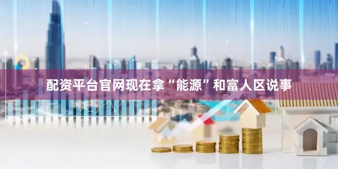 配资平台官网现在拿“能源”和富人区说事