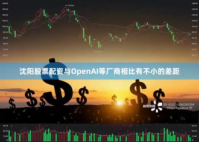 沈阳股票配资与OpenAI等厂商相比有不小的差距