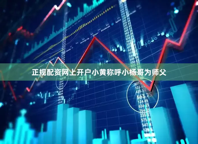 正规配资网上开户小黄称呼小杨哥为师父
