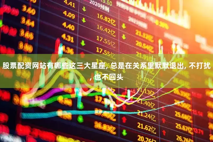 股票配资网站有哪些这三大星座, 总是在关系里默默退出, 不打扰, 也不回头