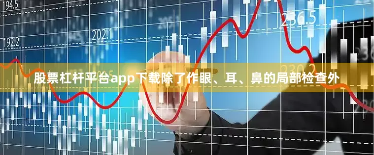 股票杠杆平台app下载除了作眼、耳、鼻的局部检查外