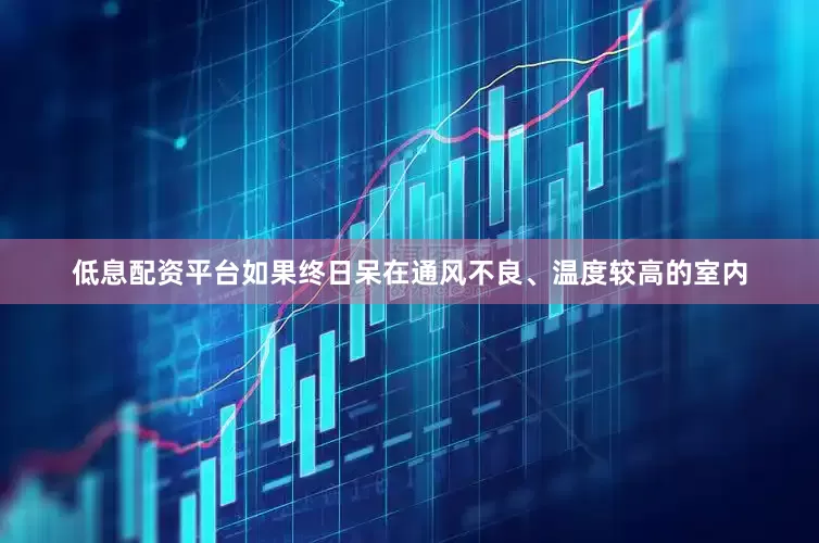低息配资平台如果终日呆在通风不良、温度较高的室内
