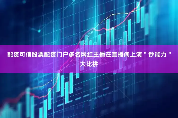 配资可信股票配资门户多名网红主播在直播间上演＂钞能力＂大比拼