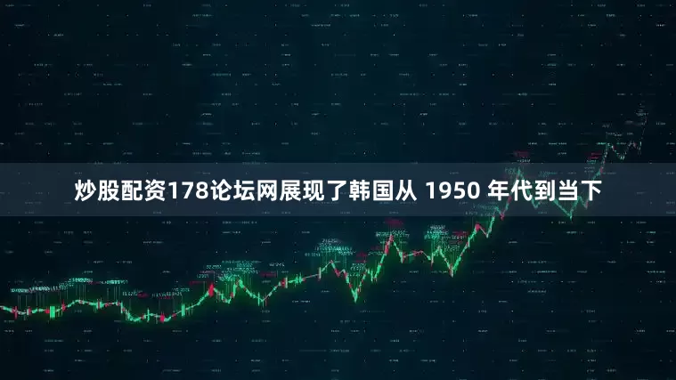 炒股配资178论坛网展现了韩国从 1950 年代到当下