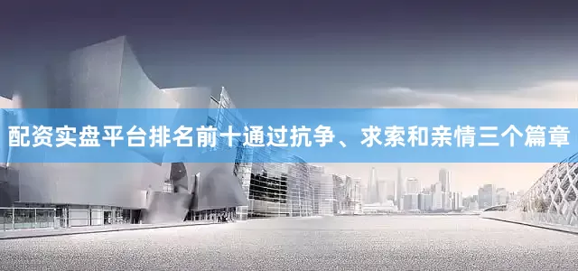 配资实盘平台排名前十通过抗争、求索和亲情三个篇章