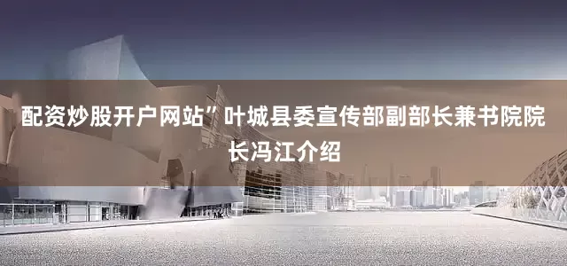 配资炒股开户网站”叶城县委宣传部副部长兼书院院长冯江介绍