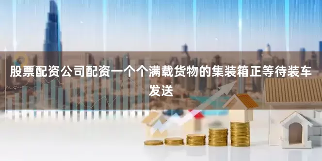 股票配资公司配资一个个满载货物的集装箱正等待装车发送