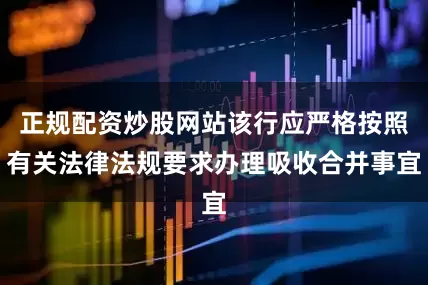 正规配资炒股网站该行应严格按照有关法律法规要求办理吸收合并事宜