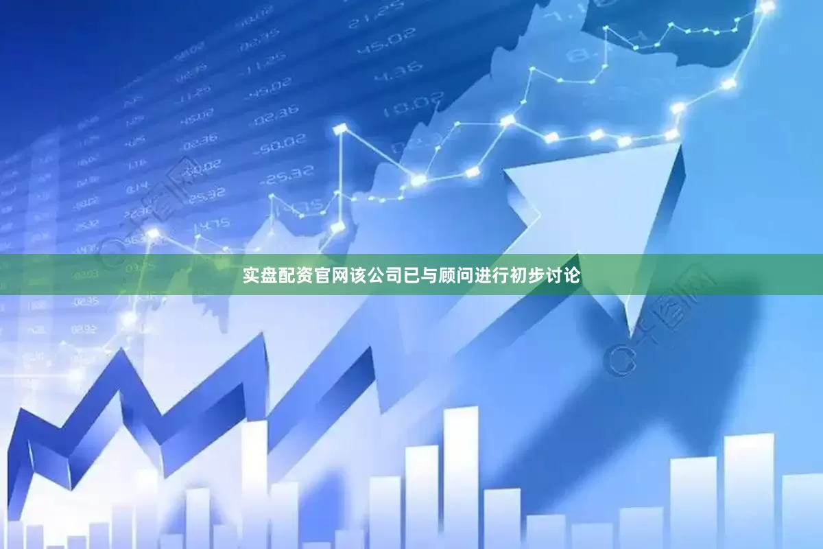实盘配资官网该公司已与顾问进行初步讨论