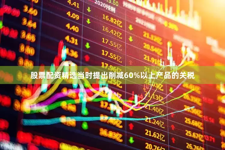 股票配资精选当时提出削减60%以上产品的关税