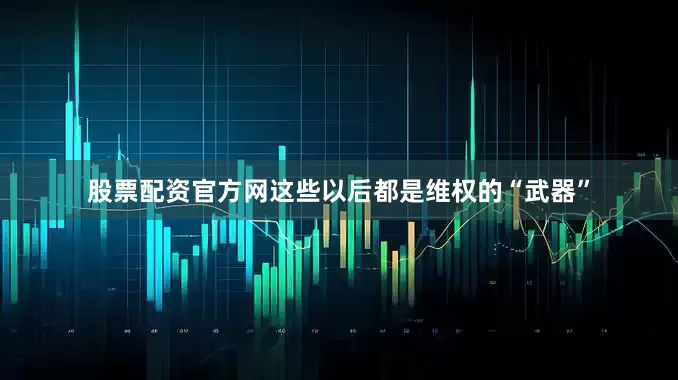 股票配资官方网这些以后都是维权的“武器”