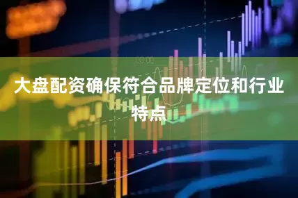大盘配资确保符合品牌定位和行业特点