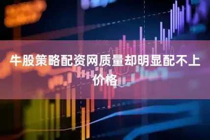 牛股策略配资网质量却明显配不上价格