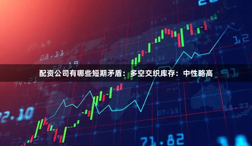 配资公司有哪些短期矛盾：多空交织　　库存：中性略高