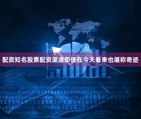 配资知名股票配资渠道即使在今天看来也堪称奇迹