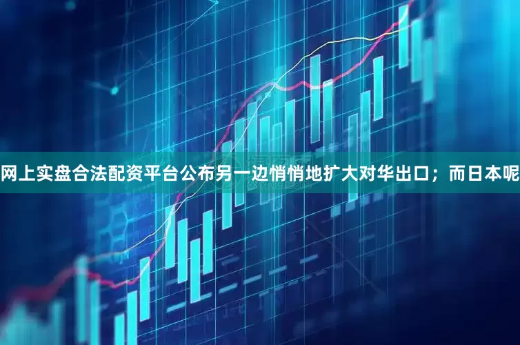 网上实盘合法配资平台公布另一边悄悄地扩大对华出口；而日本呢