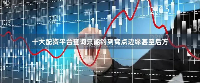 十大配资平台查询只能钓到窝点边缘甚至后方