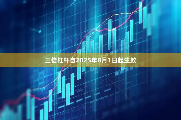 三倍杠杆自2025年8月1日起生效