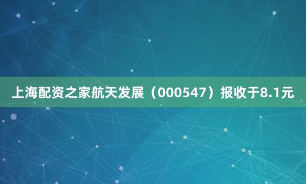 上海配资之家航天发展（000547）报收于8.1元