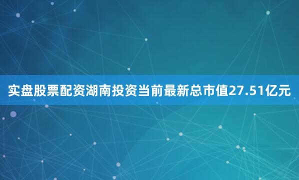 实盘股票配资湖南投资当前最新总市值27.51亿元
